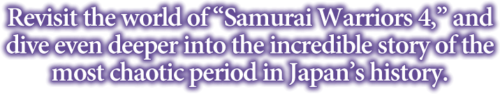 Revisit the world of Samurai Warriors 4, and dive even deeper into the incredible story of the most chaotic period in Japan's history.